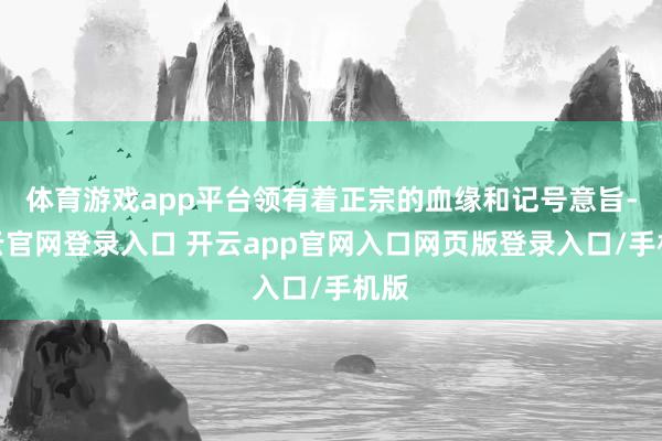 体育游戏app平台领有着正宗的血缘和记号意旨-开云官网登录入口 开云app官网入口网页版登录入口/手机版