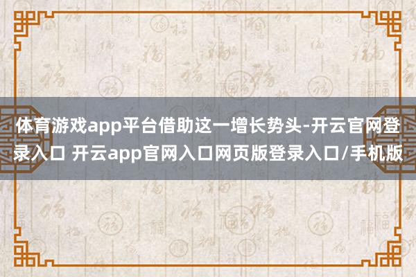 体育游戏app平台 借助这一增长势头-开云官网登录入口 开云app官网入口网页版登录入口/手机版