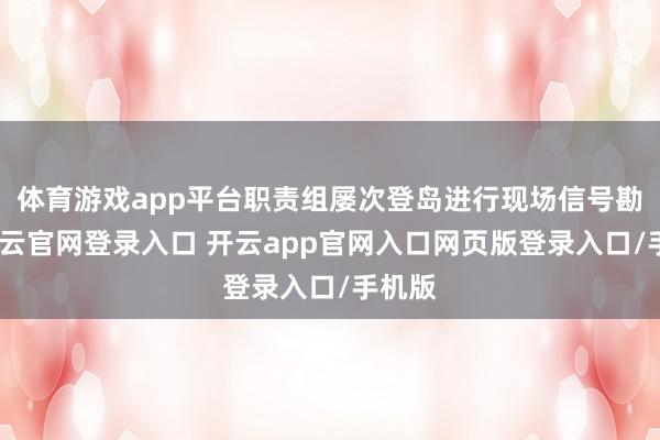 体育游戏app平台职责组屡次登岛进行现场信号勘测-开云官网登录入口 开云app官网入口网页版登录入口/手机版
