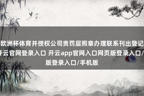 欧洲杯体育并授权公司责罚层照章办理联系刊出登记手续-开云官网登录入口 开云app官网入口网页版登录入口/手机版