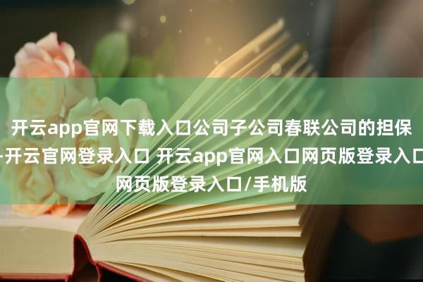 开云app官网下载入口公司子公司春联公司的担保余额为5-开云官网登录入口 开云app官网入口网页版登录入口/手机版