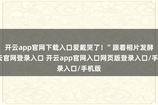 开云app官网下载入口爱戴哭了！”跟着相片发酵-开云官网登录入口 开云app官网入口网页版登录入口/手机版