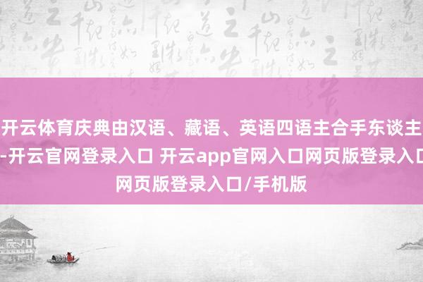 开云体育庆典由汉语、藏语、英语四语主合手东谈主联袂呈现-开云官网登录入口 开云app官网入口网页版登录入口/手机版