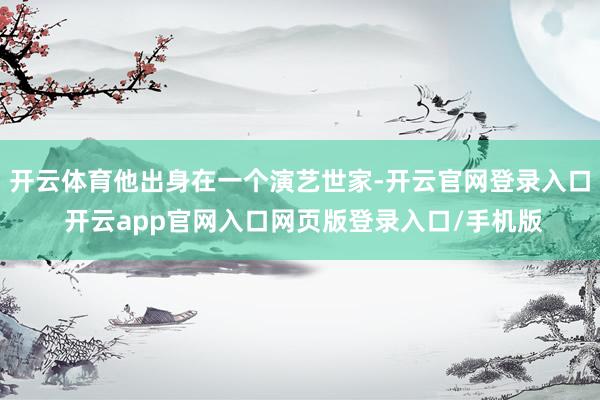 开云体育他出身在一个演艺世家-开云官网登录入口 开云app官网入口网页版登录入口/手机版