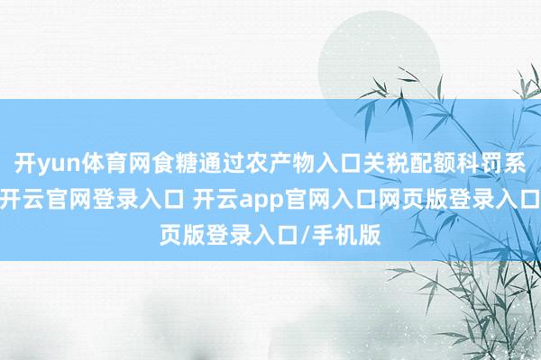 开yun体育网食糖通过农产物入口关税配额科罚系统交还-开云官网登录入口 开云app官网入口网页版登录入口/手机版