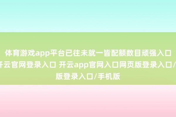 体育游戏app平台已往未就一皆配额数目顽强入口公约-开云官网登录入口 开云app官网入口网页版登录入口/手机版