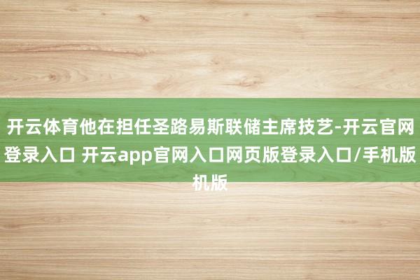 开云体育他在担任圣路易斯联储主席技艺-开云官网登录入口 开云app官网入口网页版登录入口/手机版