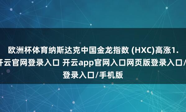 欧洲杯体育纳斯达克中国金龙指数 (HXC)高涨1.49%-开云官网登录入口 开云app官网入口网页版登录入口/手机版