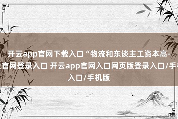 开云app官网下载入口“物流和东谈主工资本高-开云官网登录入口 开云app官网入口网页版登录入口/手机版