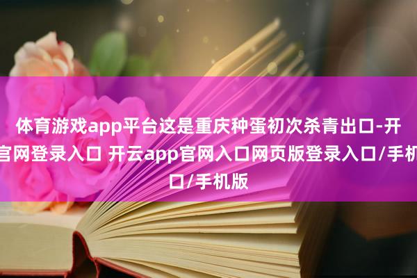 体育游戏app平台这是重庆种蛋初次杀青出口-开云官网登录入口 开云app官网入口网页版登录入口/手机版
