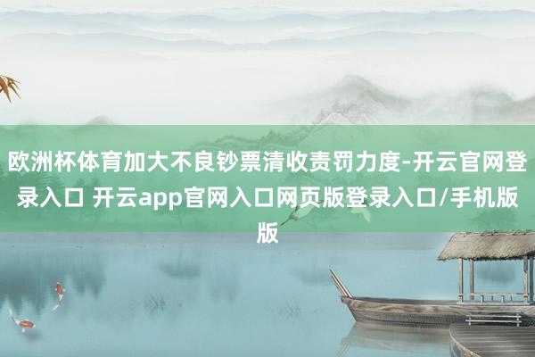 欧洲杯体育加大不良钞票清收责罚力度-开云官网登录入口 开云app官网入口网页版登录入口/手机版
