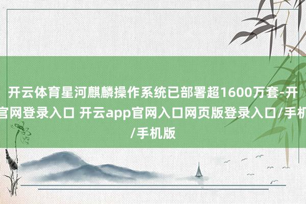 开云体育星河麒麟操作系统已部署超1600万套-开云官网登录入口 开云app官网入口网页版登录入口/手机版