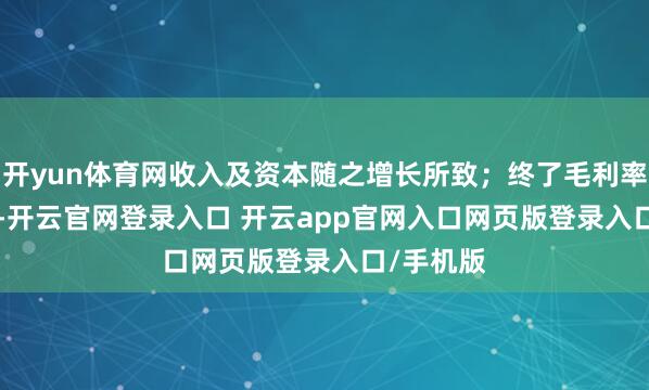 开yun体育网收入及资本随之增长所致；终了毛利率34.36%-开云官网登录入口 开云app官网入口网页版登录入口/手机版