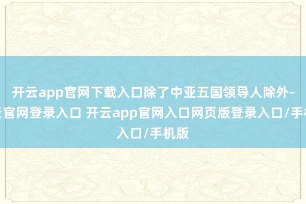 开云app官网下载入口除了中亚五国领导人除外-开云官网登录入口 开云app官网入口网页版登录入口/手机版