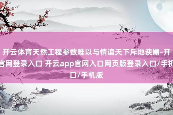 开云体育天然工程参数难以与情谊天下斥地谀媚-开云官网登录入口 开云app官网入口网页版登录入口/手机版