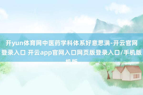 开yun体育网中医药学科体系好意思满-开云官网登录入口 开云app官网入口网页版登录入口/手机版