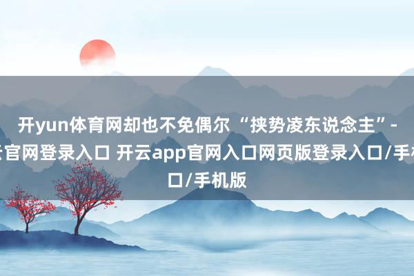 开yun体育网却也不免偶尔 “挟势凌东说念主”-开云官网登录入口 开云app官网入口网页版登录入口/手机版