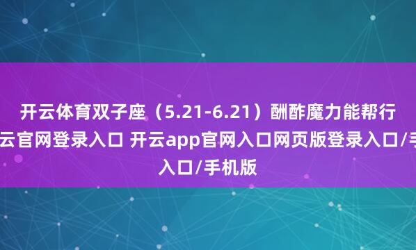 开云体育双子座（5.21-6.21）酬酢魔力能帮行状-开云官网登录入口 开云app官网入口网页版登录入口/手机版