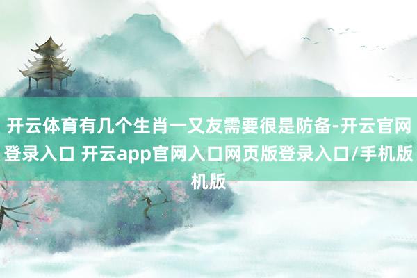 开云体育有几个生肖一又友需要很是防备-开云官网登录入口 开云app官网入口网页版登录入口/手机版