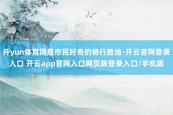 开yun体育网是市民好奇的骑行胜地-开云官网登录入口 开云app官网入口网页版登录入口/手机版