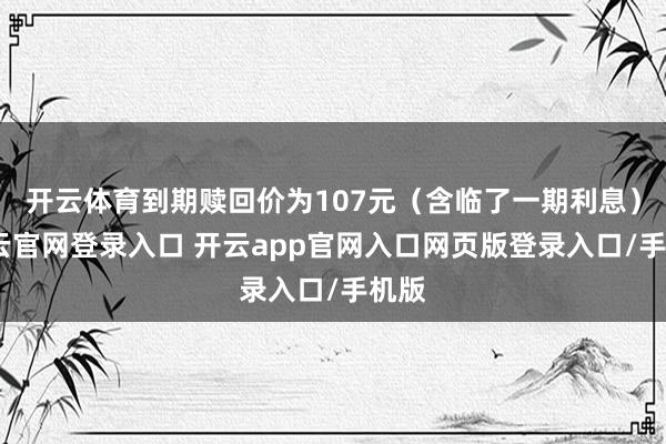 开云体育到期赎回价为107元(含临了一期利息)-开云官网登录入口 开云app官网入口网页版登录入口/手机版