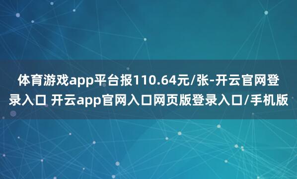 体育游戏app平台报110.64元/张-开云官网登录入口 开云app官网入口网页版登录入口/手机版