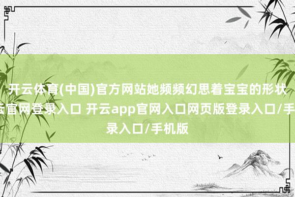 开云体育(中国)官方网站她频频幻思着宝宝的形状-开云官网登录入口 开云app官网入口网页版登录入口/手机版