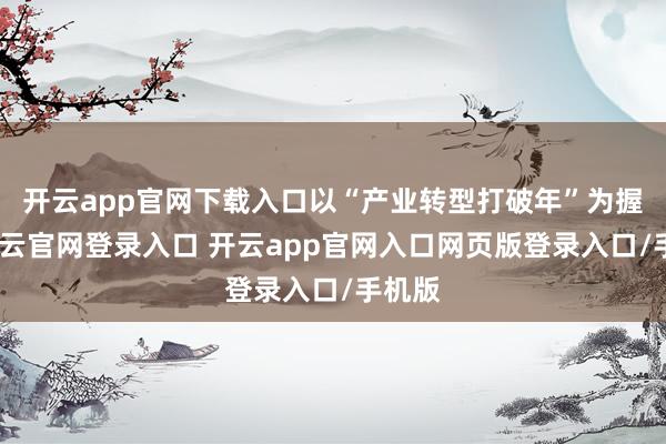 开云app官网下载入口以“产业转型打破年”为握手-开云官网登录入口 开云app官网入口网页版登录入口/手机版