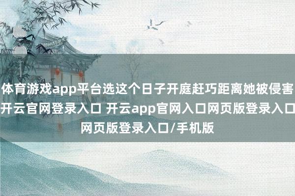 体育游戏app平台选这个日子开庭赶巧距离她被侵害 2 周年-开云官网登录入口 开云app官网入口网页版登录入口/手机版