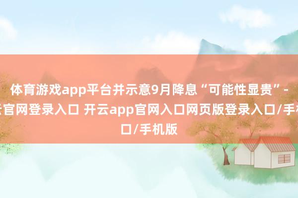 体育游戏app平台并示意9月降息“可能性显贵”-开云官网登录入口 开云app官网入口网页版登录入口/手机版