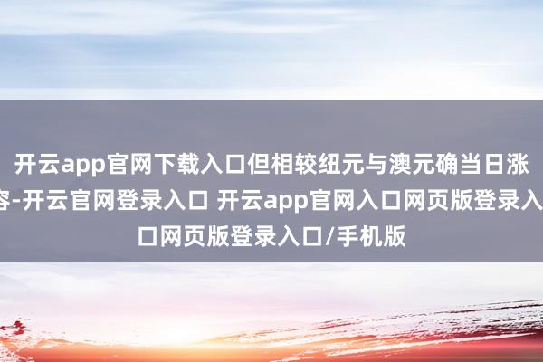 开云app官网下载入口但相较纽元与澳元确当日涨幅仍显失容-开云官网登录入口 开云app官网入口网页版登录入口/手机版