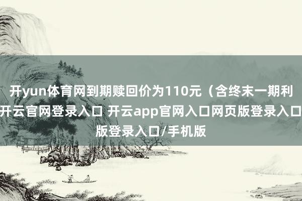 开yun体育网到期赎回价为110元（含终末一期利息））-开云官网登录入口 开云app官网入口网页版登录入口/手机版