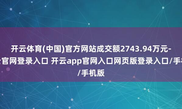 开云体育(中国)官方网站成交额2743.94万元-开云官网登录入口 开云app官网入口网页版登录入口/手机版