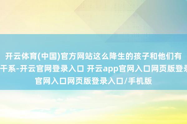 开云体育(中国)官方网站这么降生的孩子和他们有着径直的血统干系-开云官网登录入口 开云app官网入口网页版登录入口/手机版