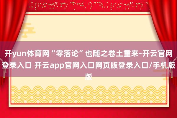 开yun体育网“零落论”也随之卷土重来-开云官网登录入口 开云app官网入口网页版登录入口/手机版