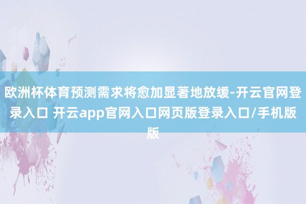欧洲杯体育预测需求将愈加显著地放缓-开云官网登录入口 开云app官网入口网页版登录入口/手机版