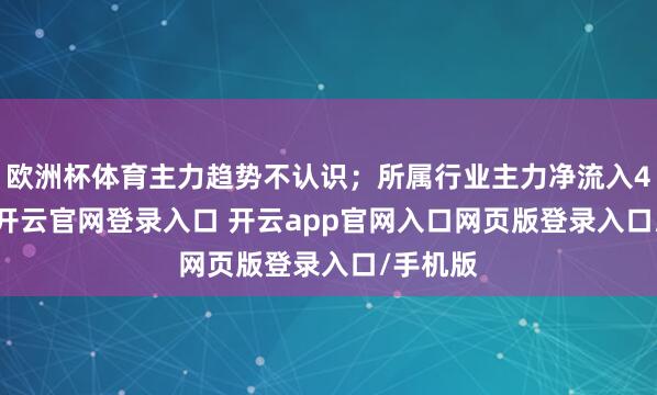 欧洲杯体育主力趋势不认识;所属行业主力净流入4.48亿-开云官网登录入口 开云app官网入口网页版登录入口/手机版