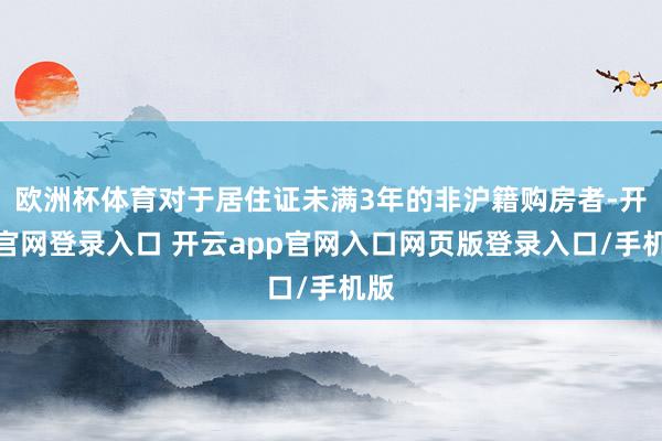 欧洲杯体育对于居住证未满3年的非沪籍购房者-开云官网登录入口 开云app官网入口网页版登录入口/手机版