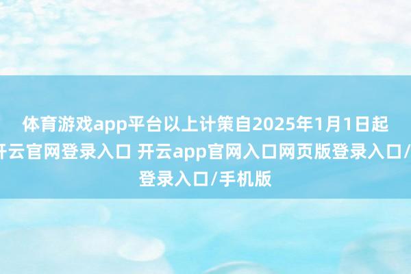 体育游戏app平台以上计策自2025年1月1日起执行-开云官网登录入口 开云app官网入口网页版登录入口/手机版