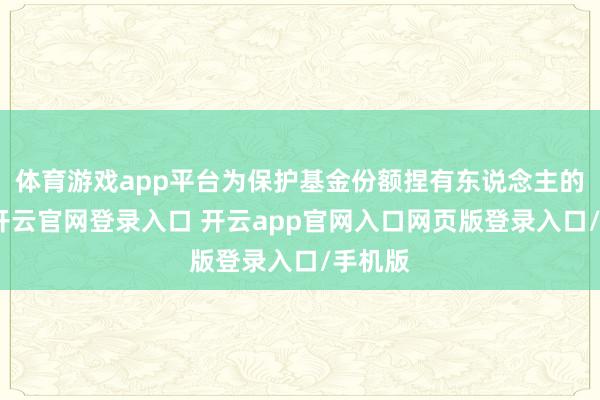 体育游戏app平台为保护基金份额捏有东说念主的利益-开云官网登录入口 开云app官网入口网页版登录入口/手机版