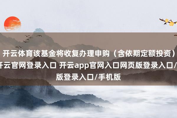 开云体育该基金将收复办理申购（含依期定额投资）业务-开云官网登录入口 开云app官网入口网页版登录入口/手机版