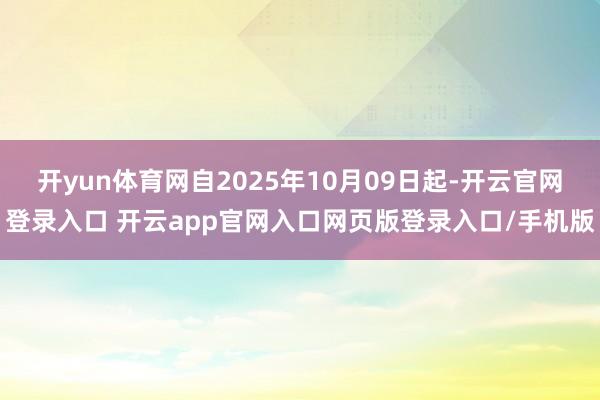 开yun体育网自2025年10月09日起-开云官网登录入口 开云app官网入口网页版登录入口/手机版