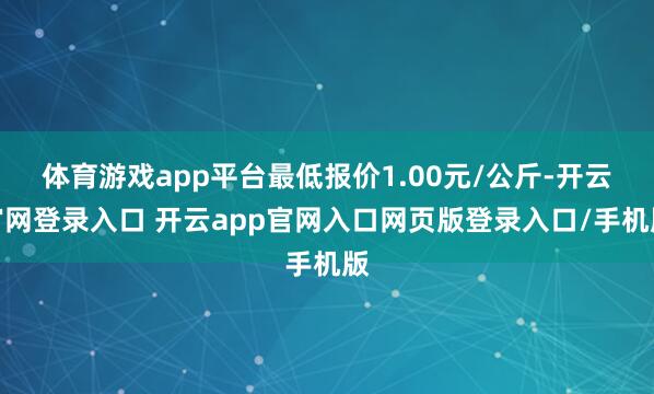 体育游戏app平台最低报价1.00元/公斤-开云官网登录入口 开云app官网入口网页版登录入口/手机版
