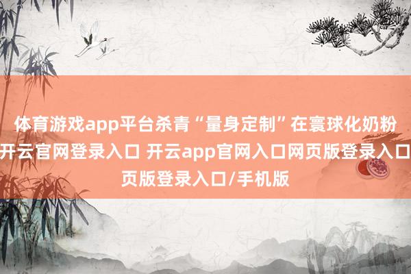 体育游戏app平台杀青“量身定制”在寰球化奶粉品牌中-开云官网登录入口 开云app官网入口网页版登录入口/手机版