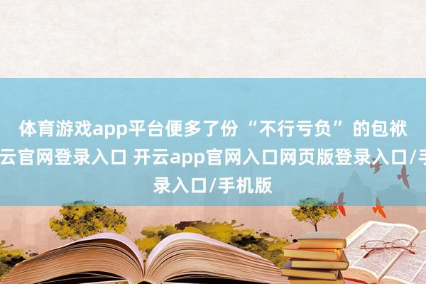 体育游戏app平台便多了份 “不行亏负” 的包袱感-开云官网登录入口 开云app官网入口网页版登录入口/手机版