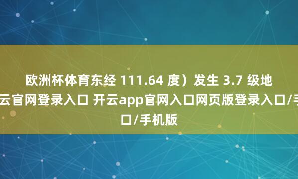 欧洲杯体育东经 111.64 度）发生 3.7 级地震-开云官网登录入口 开云app官网入口网页版登录入口/手机版