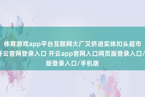 体育游戏app平台互联网大厂又挤进实体扣头超市赛谈-开云官网登录入口 开云app官网入口网页版登录入口/手机版