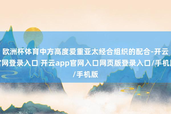 欧洲杯体育中方高度爱重亚太经合组织的配合-开云官网登录入口 开云app官网入口网页版登录入口/手机版