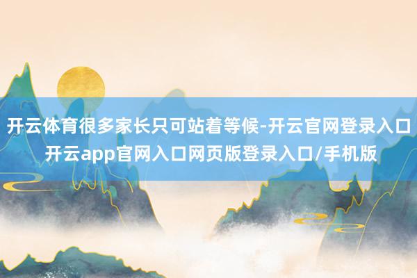 开云体育很多家长只可站着等候-开云官网登录入口 开云app官网入口网页版登录入口/手机版