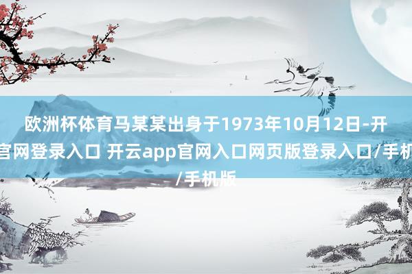 欧洲杯体育马某某出身于1973年10月12日-开云官网登录入口 开云app官网入口网页版登录入口/手机版